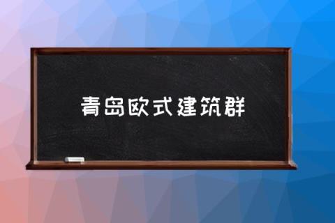 青岛欧式建筑群,青岛哪的建筑是德国建的？