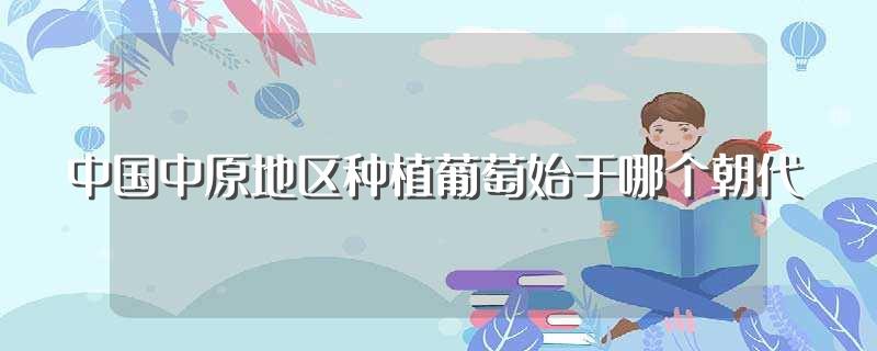 中国中原地区种植葡萄始于哪个朝代(中国中原地区种在什么朝代开始种植葡萄)