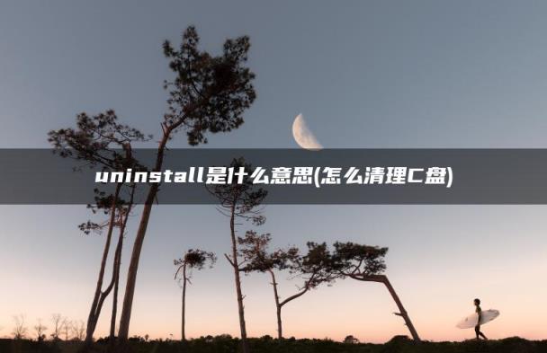 怎么清理C盘(uninstall是什么意思)