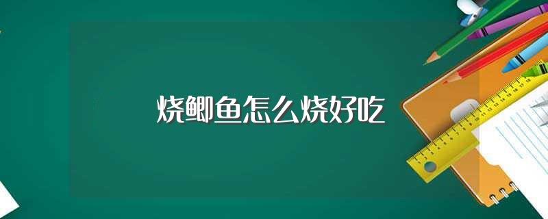 烧鲫鱼怎么烧好吃(烧鲫鱼的做法)