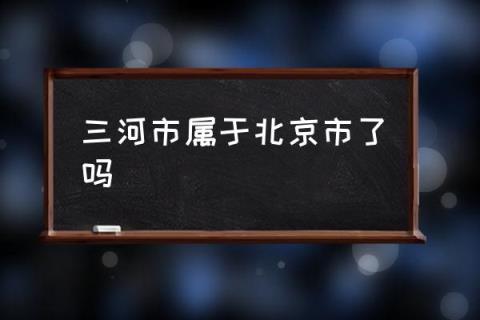 三河市属于北京市了吗,三河市属于哪个市？