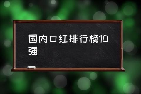 国内口红排行榜10强,国内口红品牌排行榜前十名？