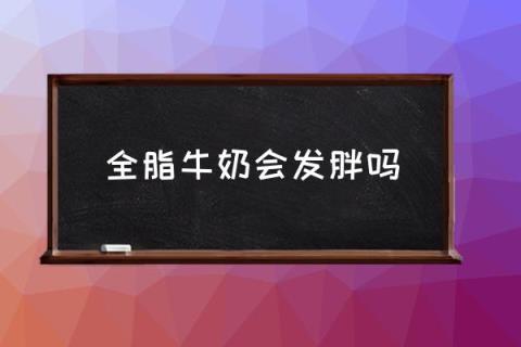 全脂牛奶会发胖吗,全脂牛奶到底是什么意思？