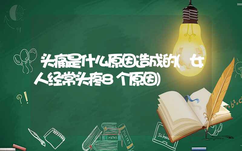 头痛是什么原因造成的(女人经常头疼8个原因)