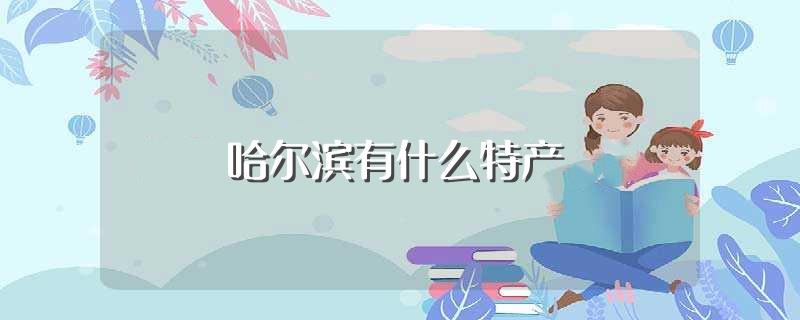 哈尔滨有什么特产(哈尔滨特产介绍)