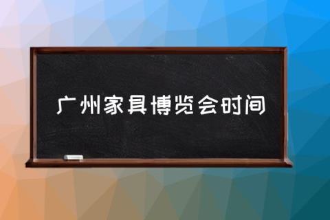 广州家具博览会时间,2022广州展览会时间表？