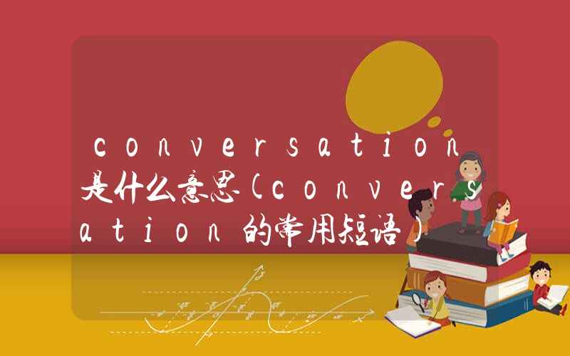 conversation是什么意思(conversation的常用短语)