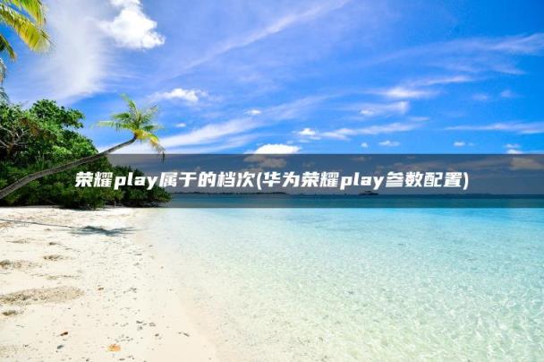 华为荣耀play参数配置(荣耀play属于的档次)