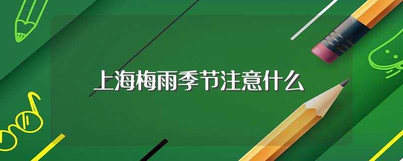 上海梅雨季节注意什么(上海梅雨季节需要注意的地方)