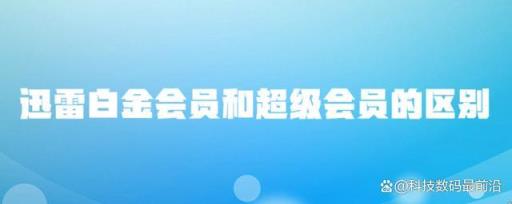 迅雷白金会员和超级会员的区别是什么(迅雷白金和超级会员有啥区别)