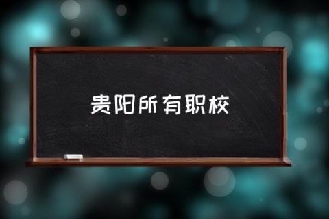 贵阳所有职校,贵阳有哪些职业学校？