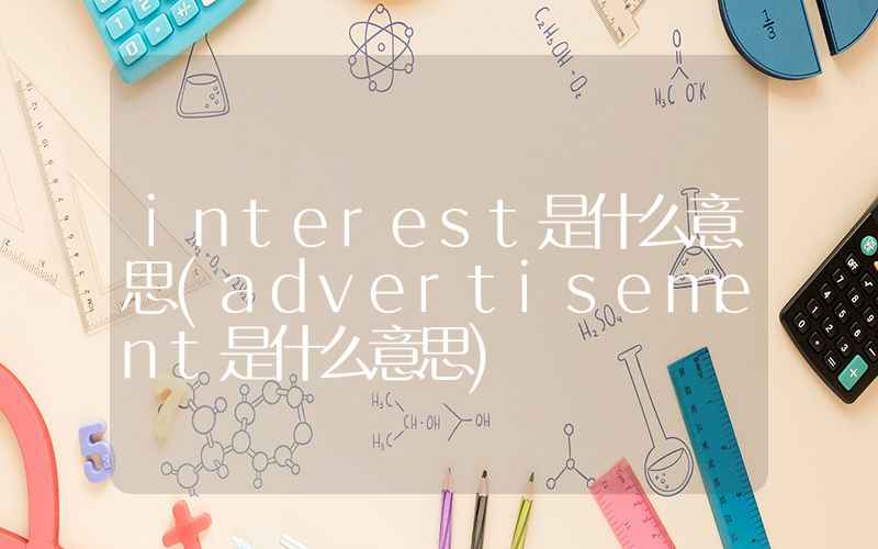 interest是什么意思(advertisement是什么意思)