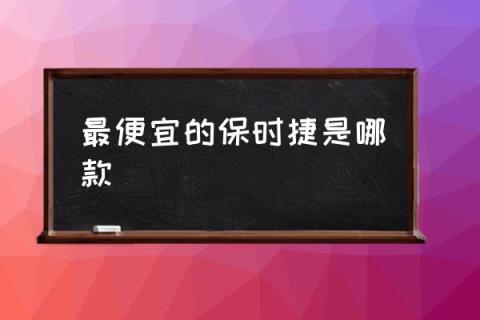 最便宜的保时捷是哪款,保时捷有哪些便宜的轿跑？