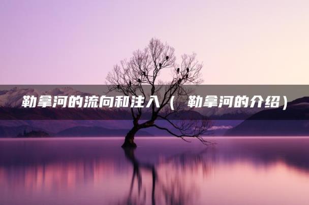 勒拿河的流向和注入（ 勒拿河的介绍）