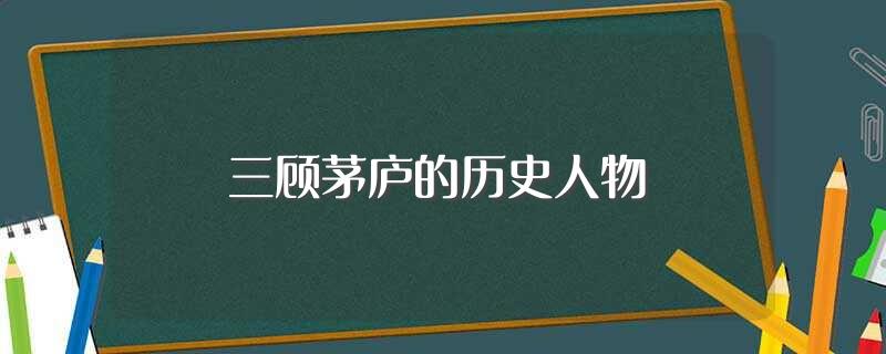 三顾茅庐的历史人物(三顾茅庐说的是哪个历史人物)