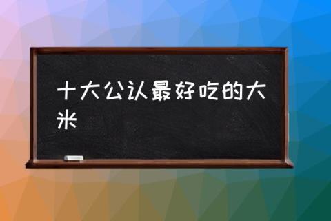 十大公认最好吃的大米,国内哪种大米最好吃？