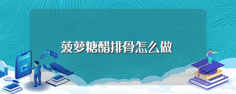 菠萝糖醋排骨怎么做(菠萝糖醋排骨的做法)