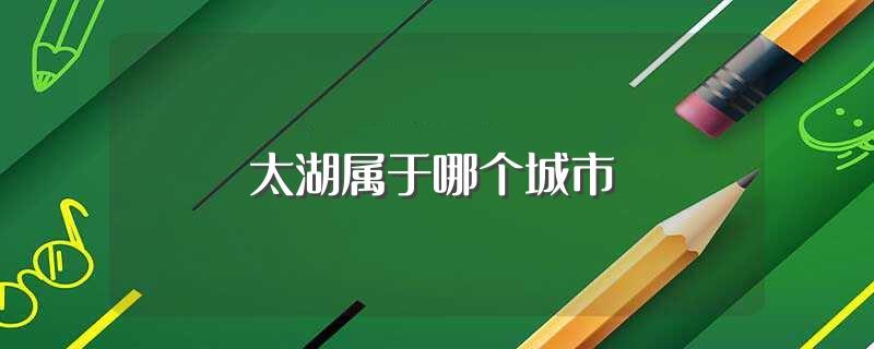 太湖属于哪个城市(太湖介绍)