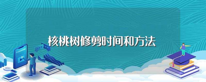 核桃树修剪时间和方法(需要注意什么地方呢)