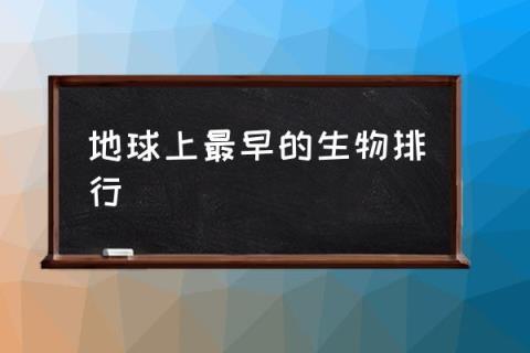 地球上最早的生物排行,世界上的第一个物种？