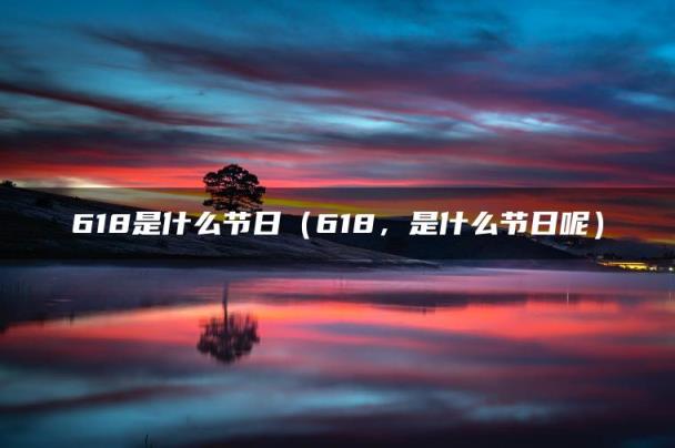 618是什么节日（618，是什么节日呢）