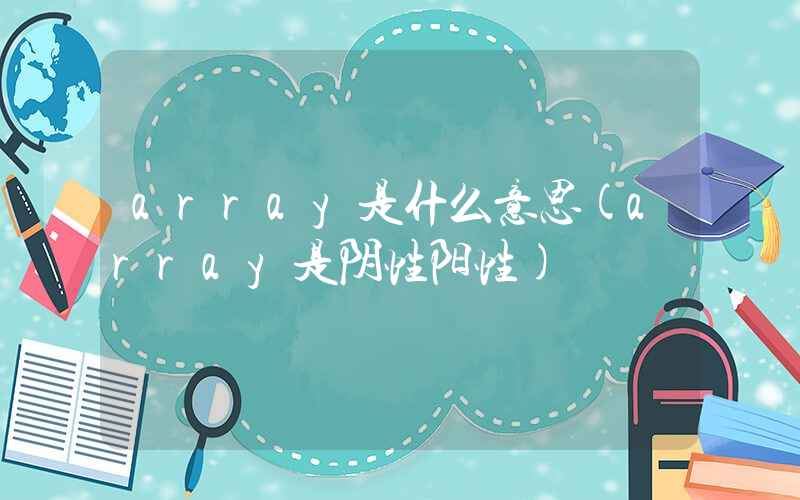 array是什么意思(array是阴性阳性)