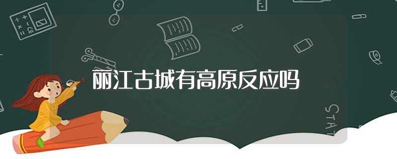 丽江古城有高原反应吗(到丽江古城不会有有高原反应)