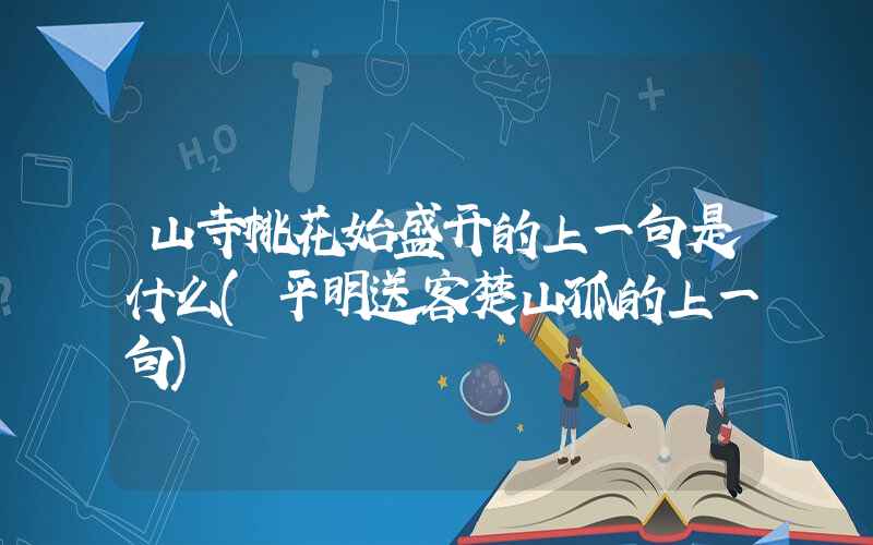 山寺桃花始盛开的上一句是什么(平明送客楚山孤的上一句)