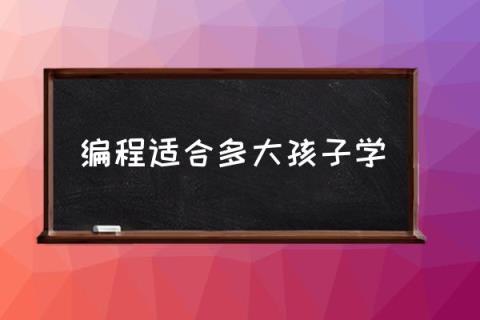 编程适合多大孩子学,少儿编程几岁可以学？