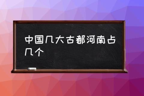 中国几大古都河南占几个,河南四大古都排名？