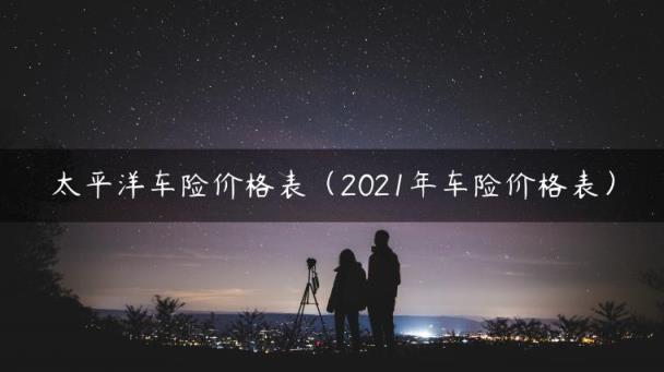 太平洋车险价格表（2021年车险价格表）