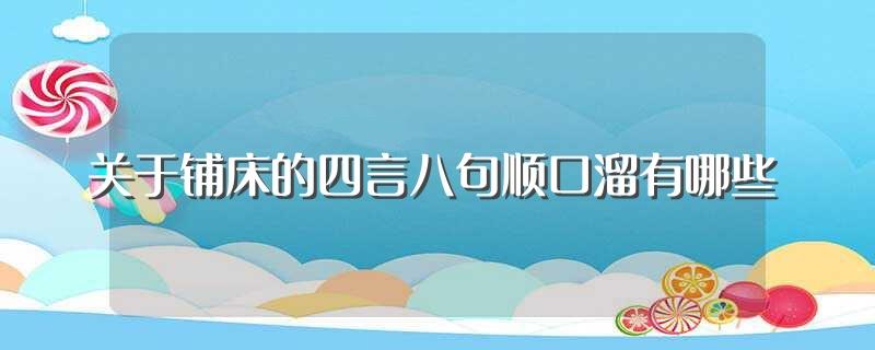 关于铺床的四言八句顺口溜有哪些(结婚铺床的四言八句顺口溜总结)