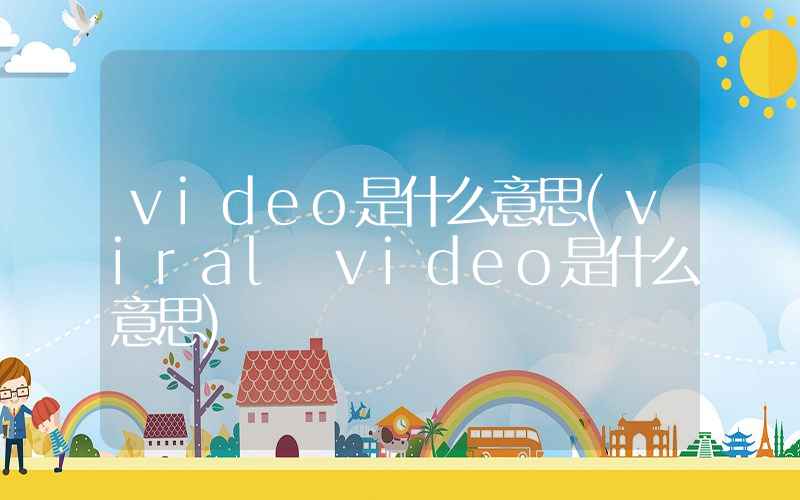 video是什么意思(viral video是什么意思)