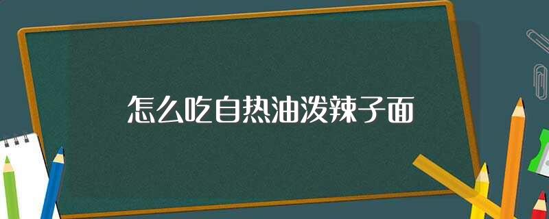 怎么吃自热油泼辣子面(怎么吃自热油泼辣子面)