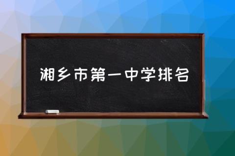 湘乡市第一中学排名,湘乡一中怎么样？