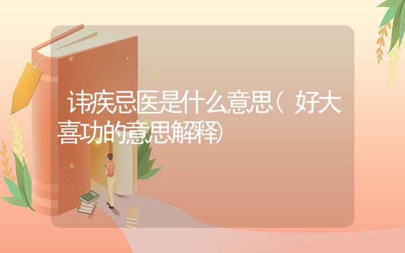 讳疾忌医是什么意思(好大喜功的意思解释)