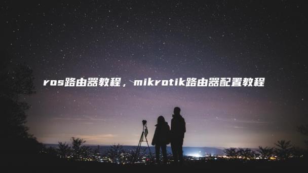 ros路由器教程(mikrotik路由器配置教程)