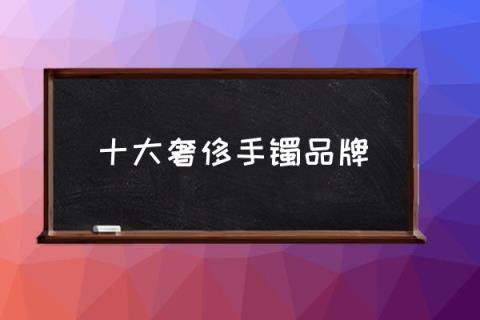 十大奢侈手镯品牌,最保值的手镯排行榜？