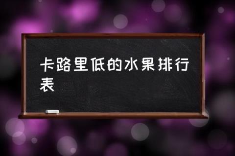 卡路里低的水果排行表,低卡食物排行？