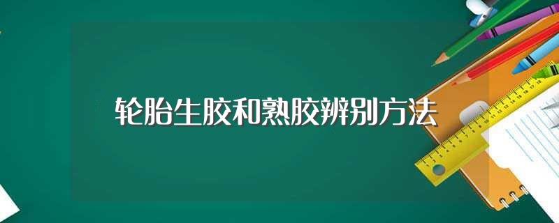 轮胎生胶和熟胶辨别方法(如何区别生胶和熟胶)