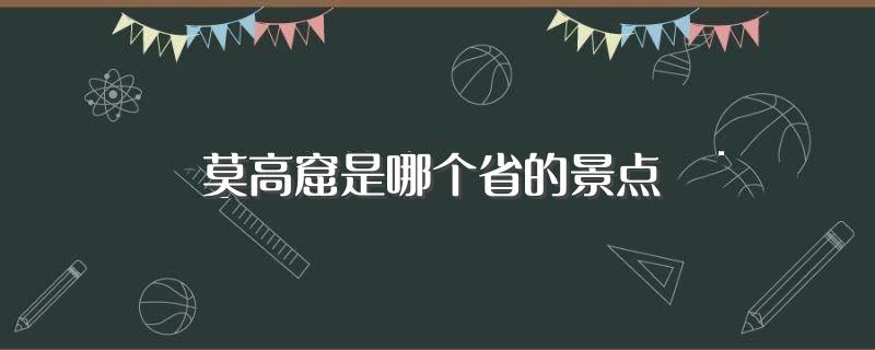 莫高窟是哪个省的景点(莫高窟所属位置介绍)