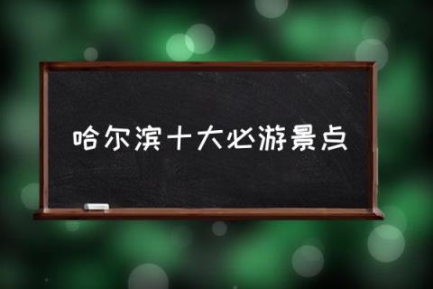 哈尔滨十大必游景点,到哈尔滨旅游去哪里玩好？