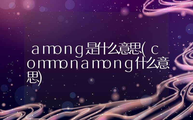 among是什么意思(commonamong什么意思)