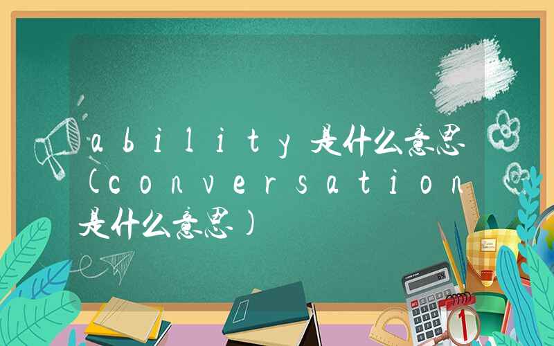 ability是什么意思(conversation是什么意思)