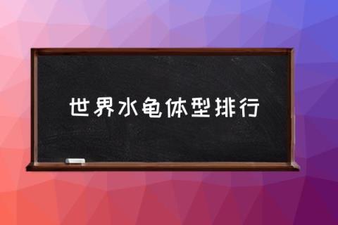 世界水龟体型排行,十大最大淡水龟？