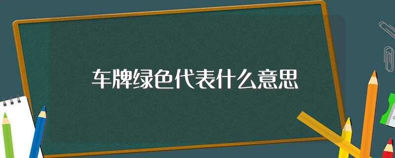 车牌绿色代表什么意思(绿色车牌的意思介绍)