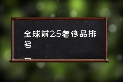 全球前25奢侈品排名,奢侈品怎么分级别？