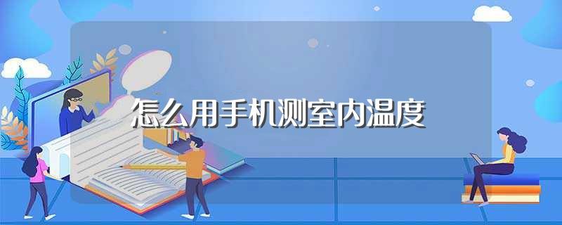 怎么用手机测室内温度(如何用手机测室内温度)