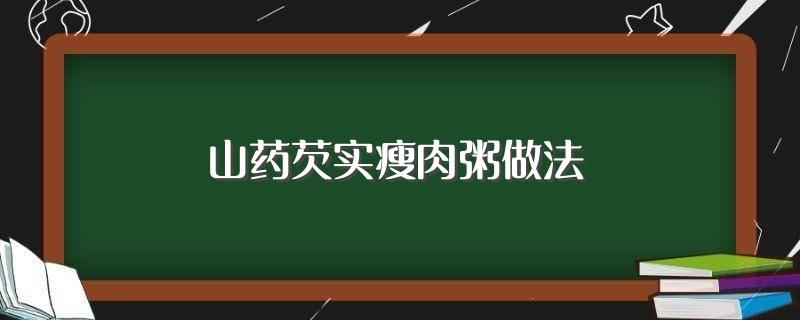 山药芡实瘦肉粥做法(山药芡实瘦肉粥做法简单介绍)