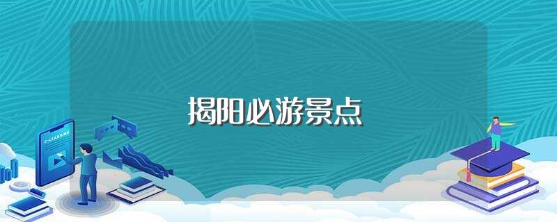 揭阳必游景点(揭阳必游景点有哪些)